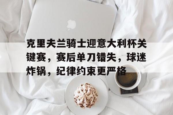 关于克里夫兰骑士迎意大利杯关键赛，赛后单刀错失，球迷炸锅，纪律约束更严格的信息-爱游戏娱乐